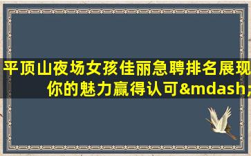 平顶山夜场女孩佳丽急聘排名展现你的魅力赢得认可—平顶山的大型KTV招聘商务中高端商务日结